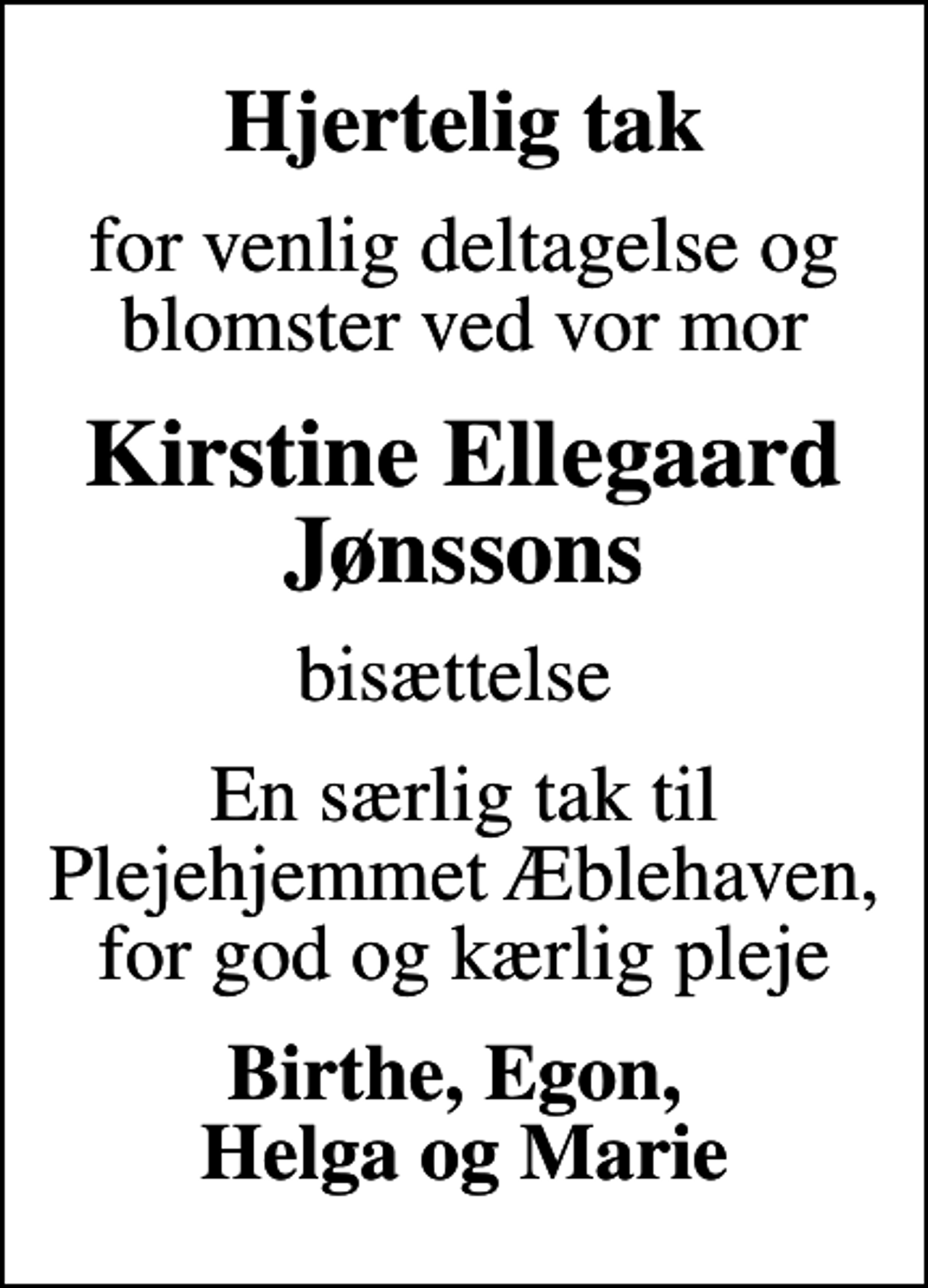 <p>Hjertelig tak<br />for venlig deltagelse og blomster ved vor mor<br />Kirstine Ellegaard Jønssons<br />bisættelse<br />En særlig tak til Plejehjemmet Æblehaven, for god og kærlig pleje<br />Birthe, Egon, Helga og Marie</p>