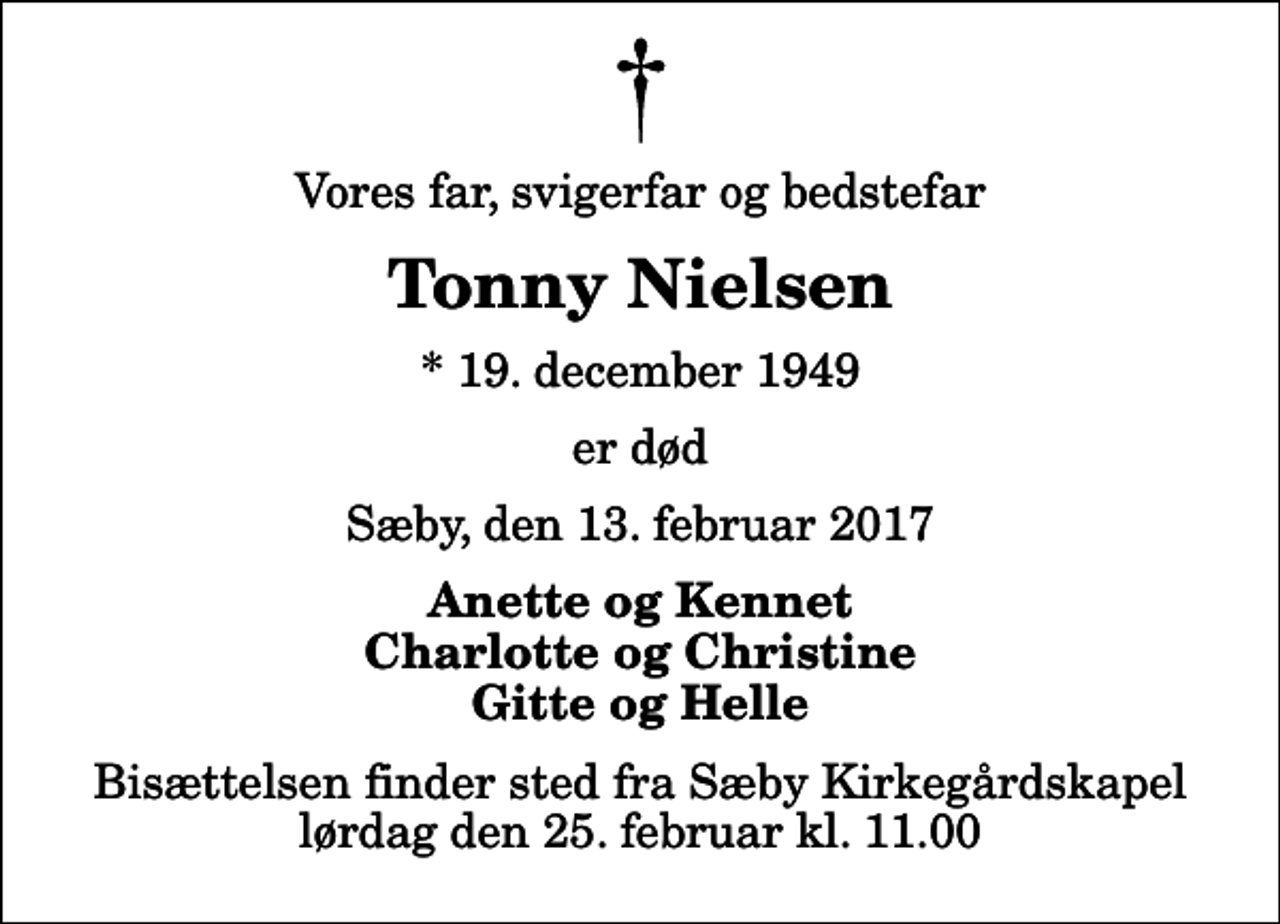 <p>Vores far, svigerfar og bedstefar<br />Tonny Nielsen<br />* 19. december 1949<br />er død<br />Sæby, den 13. februar 2017<br />Anette og Kennet Charlotte og Christine Gitte og Helle<br />Bisættelsen finder sted fra Sæby Kirkegårdskapel lørdag den 25. februar kl. 11.00</p>