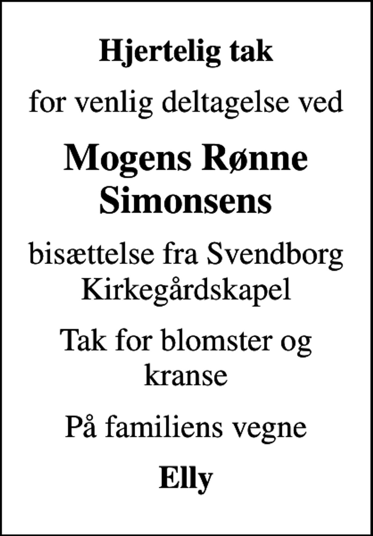 <p>Hjertelig tak<br />for venlig deltagelse ved<br />Mogens Rønne Simonsens<br />bisættelse fra Svendborg Kirkegårdskapel<br />Tak for blomster og kranse<br />På familiens vegne<br />Elly</p>