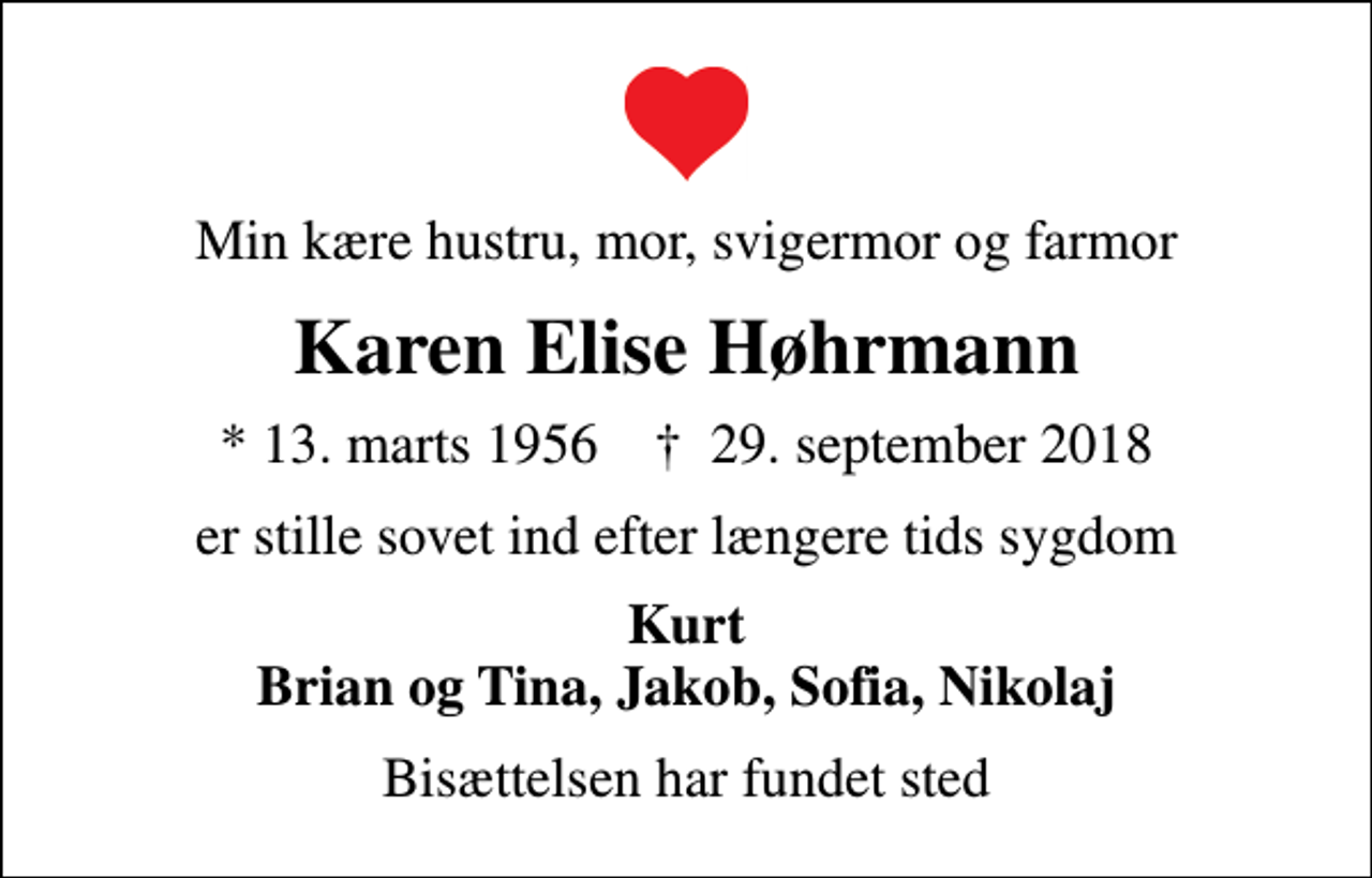 <p>Min kære hustru, mor, svigermor og farmor<br />Karen Elise Høhrmann<br />* 13. marts 1956 ✝ 29. september 2018<br />er stille sovet ind efter længere tids sygdom<br />Kurt Brian og Tina, Jakob, Sofia, Nikolaj<br />Bisættelsen har fundet sted</p>