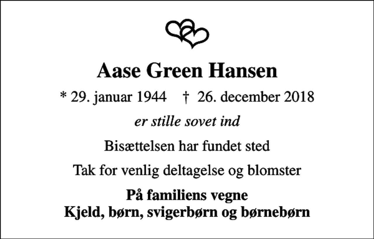 <p>Aase Green Hansen<br />* 29. januar 1944 ✝ 26. december 2018<br />er stille sovet ind<br />Bisættelsen har fundet sted<br />Tak for venlig deltagelse og blomster<br />På familiens vegne Kjeld, børn, svigerbørn og børnebørn</p>