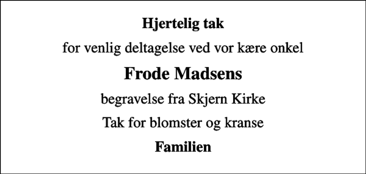 <p>Hjertelig tak<br />for venlig deltagelse ved vor kære onkel<br />Frode Madsens<br />begravelse fra Skjern Kirke<br />Tak for blomster og kranse<br />Familien</p>