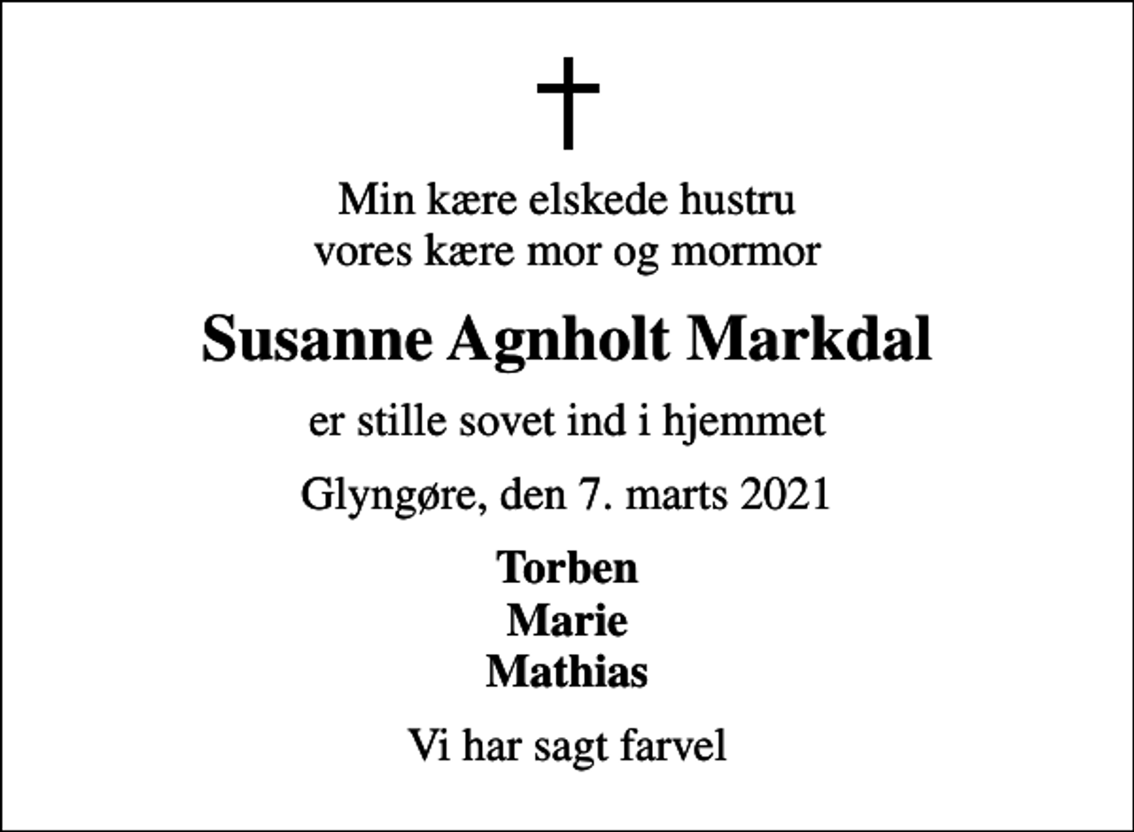 <p>Min kære elskede hustru vores kære mor og mormor<br />Susanne Agnholt Markdal<br />er stille sovet ind i hjemmet<br />Glyngøre, den 7. marts 2021<br />Torben Marie Mathias<br />Vi har sagt farvel</p>