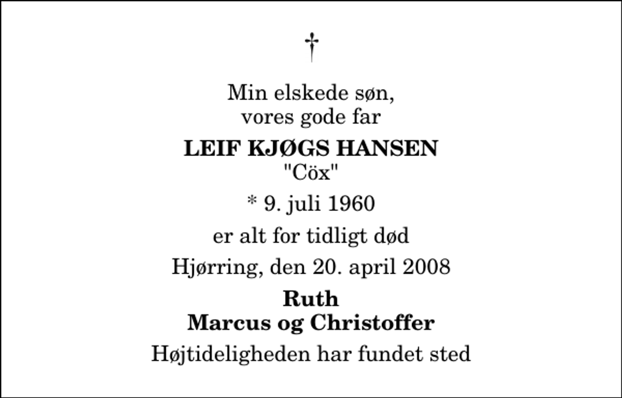 <p>Min elskede søn, vores gode far<br />Leif Kjøgs Hansen<br />"Cöx"<br />* 9. juli 1960<br />er alt for tidligt død<br />Hjørring, den 20. april 2008<br />Ruth Marcus og Christoffer<br />Højtideligheden har fundet sted</p>