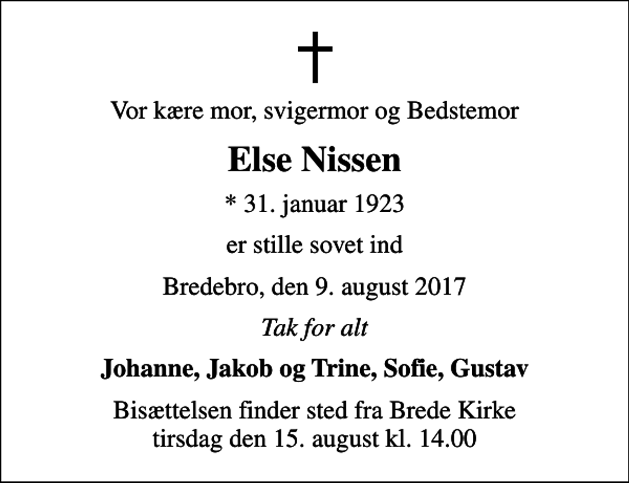 <p>Vor kære mor, svigermor og Bedstemor<br />Else Nissen<br />* 31. januar 1923<br />er stille sovet ind<br />Bredebro, den 9. august 2017<br />Tak for alt<br />Johanne, Jakob og Trine, Sofie, Gustav<br />Bisættelsen finder sted fra Brede Kirke tirsdag den 15. august kl. 14.00</p>