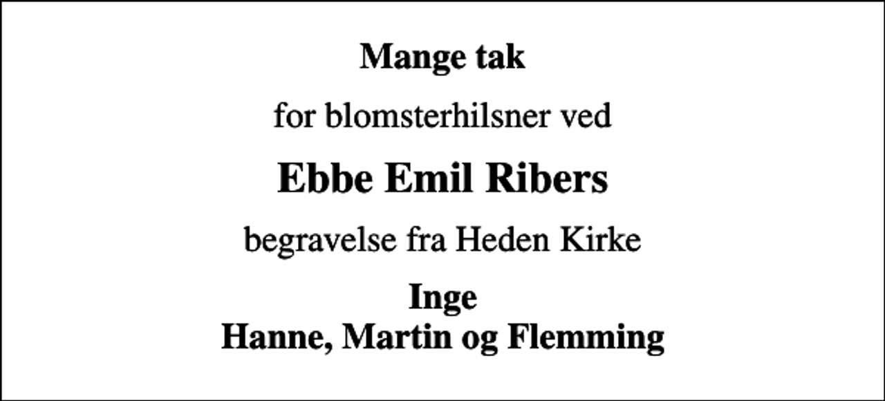 <p>Mange tak<br />for blomsterhilsner ved<br />Ebbe Emil Ribers<br />begravelse fra Heden Kirke<br />Inge Hanne, Martin og Flemming</p>