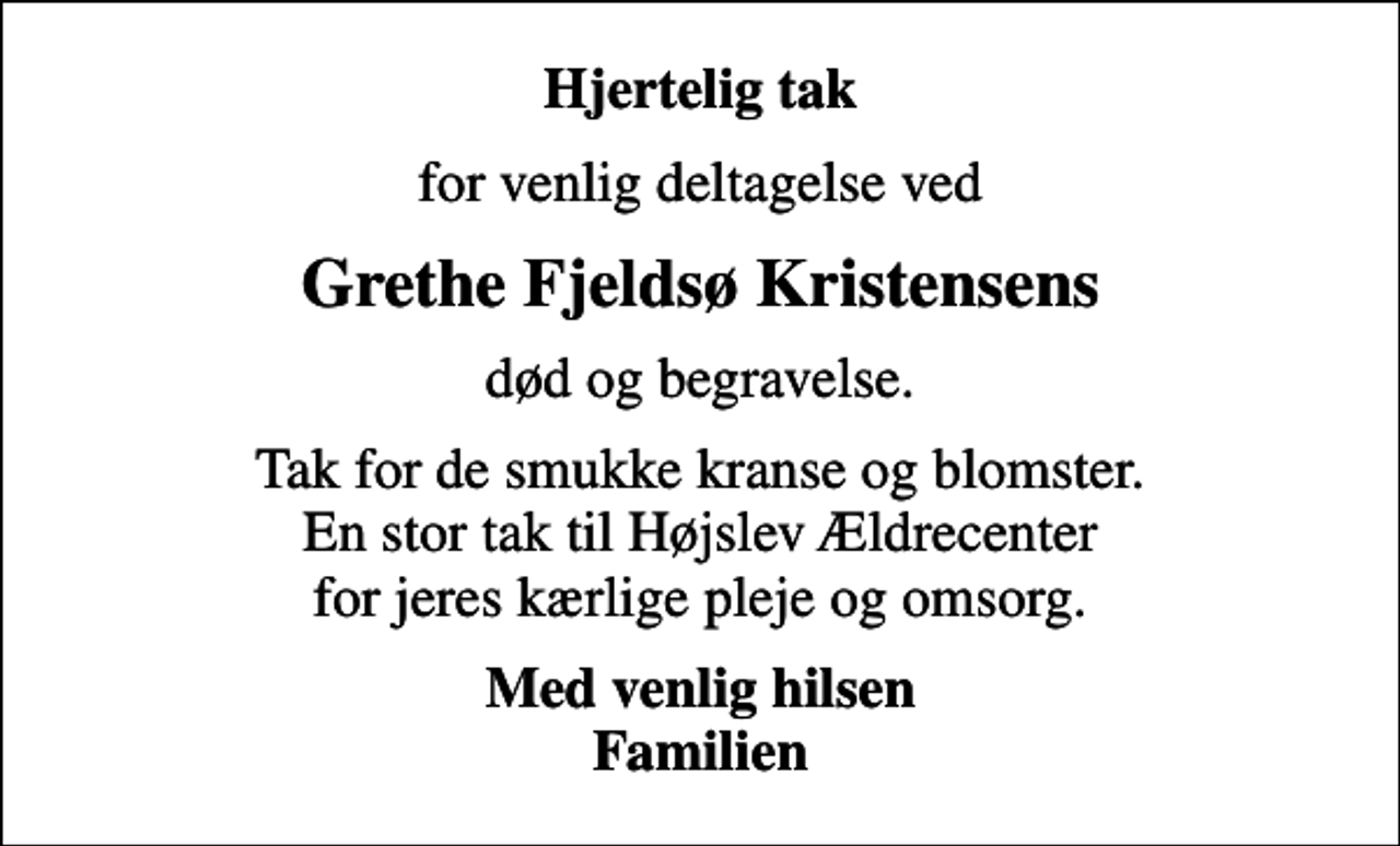 <p>Hjertelig tak<br />for venlig deltagelse ved<br />Grethe Fjeldsø Kristensens<br />død og begravelse.<br />Tak for de smukke kranse og blomster. En stor tak til Højslev Ældrecenter for jeres kærlige pleje og omsorg.<br />Med venlig hilsen Familien</p>