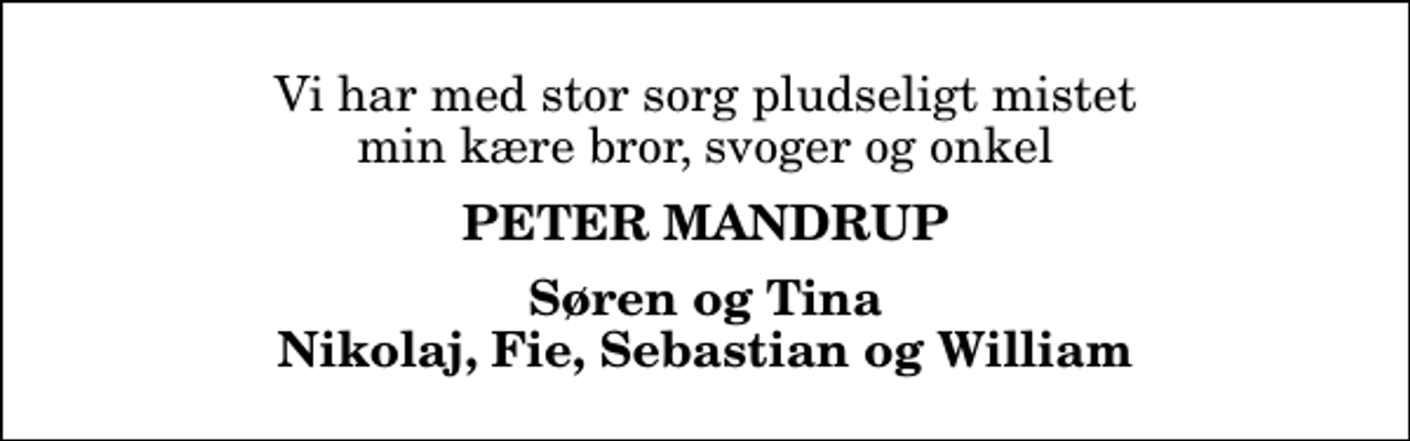 <p>Vi har med stor sorg pludseligt mistet min kære bror, svoger og onkel<br />Peter Mandrup<br />Søren og Tina Nikolaj, Fie, Sebastian og William</p>