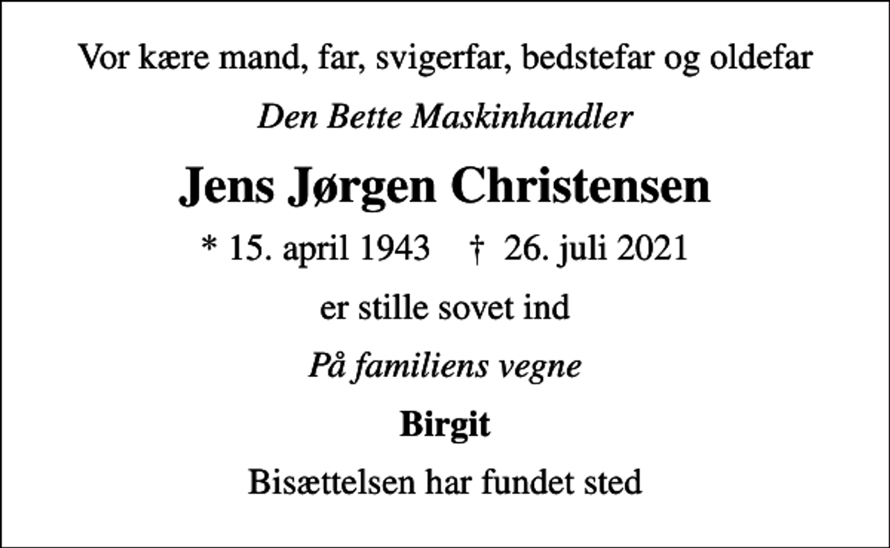 <p>Vor kære mand, far, svigerfar, bedstefar og oldefar<br />Den Bette Maskinhandler<br />Jens Jørgen Christensen<br />* 15. april 1943 ✝ 26. juli 2021<br />er stille sovet ind<br />På familiens vegne<br />Birgit<br />Bisættelsen har fundet sted</p>