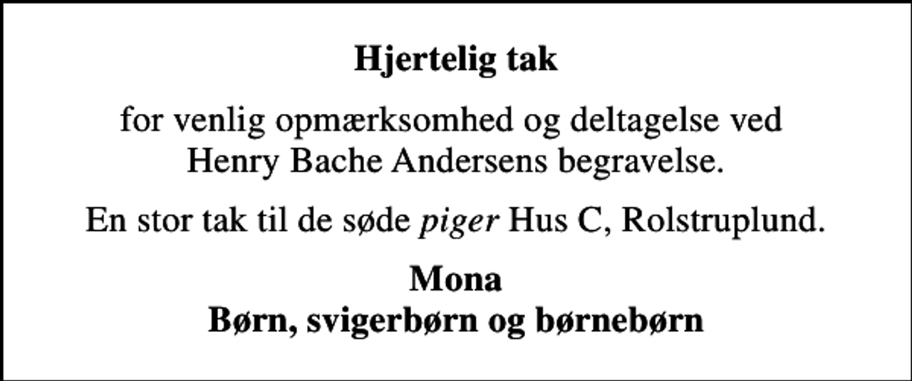 <p>Hjertelig tak<br />for venlig opmærksomhed og deltagelse ved Henry Bache Andersens begravelse.<br />En stor tak til de søde <!--filtered-->piger<!--filtered--> Hus C, Rolstruplund.<br />Mona Børn, svigerbørn og børnebørn</p>