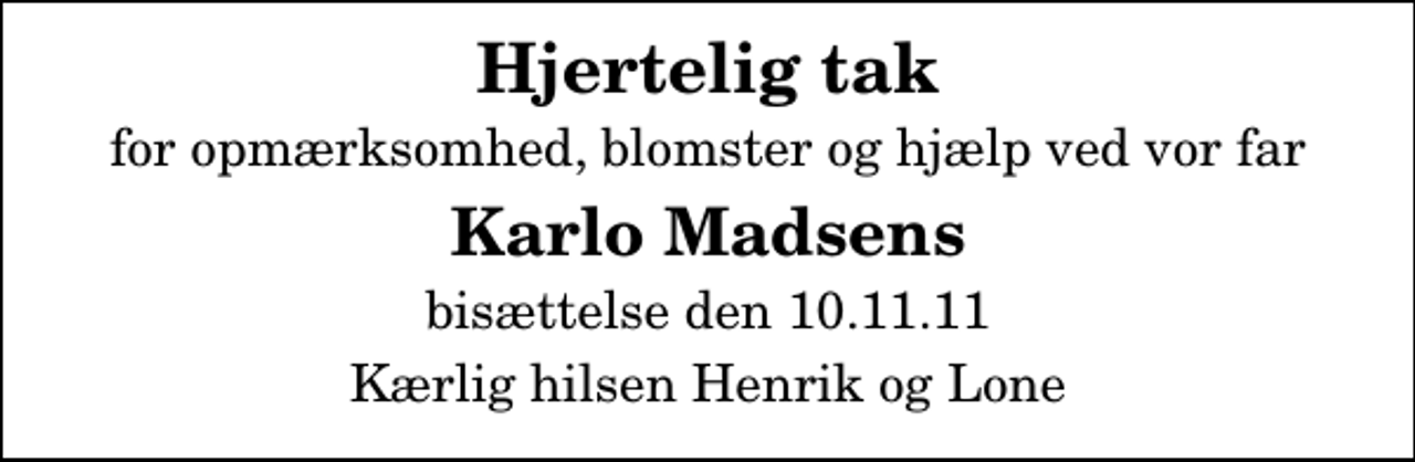<p>Hjertelig tak<br />for opmærksomhed, blomster og hjælp ved vor far<br />Karlo Madsens<br />bisættelse den 10.11.11<br />Kærlig hilsen Henrik og Lone</p>