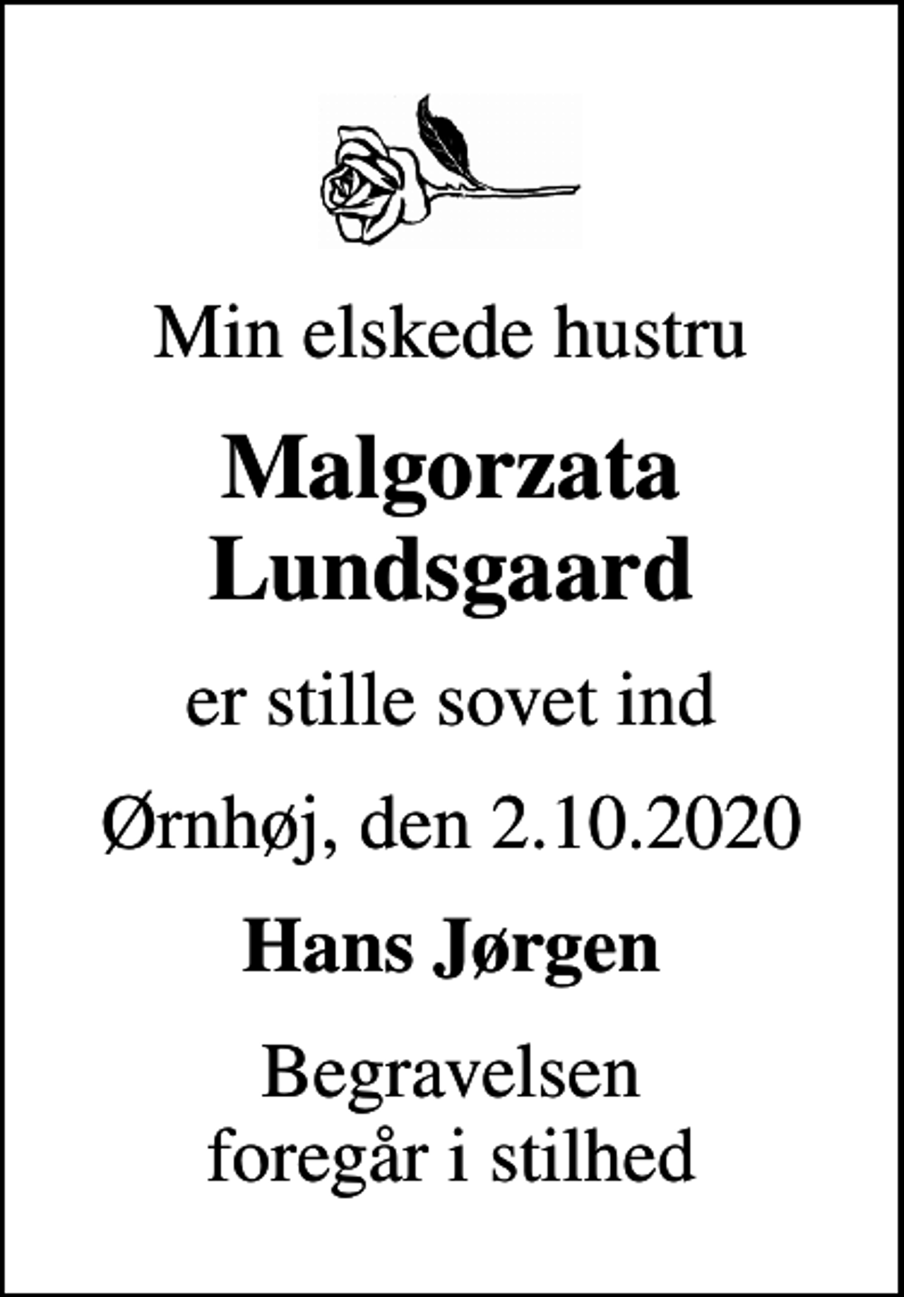 <p>Min elskede hustru<br />Malgorzata Lundsgaard<br />er stille sovet ind<br />Ørnhøj, den 2.10.2020<br />Hans Jørgen<br />Begravelsen foregår i stilhed</p>