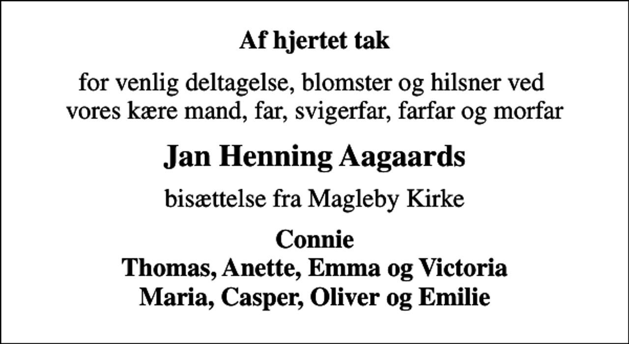 <p>Af hjertet tak<br />for venlig deltagelse, blomster og hilsner ved vores kære mand, far, svigerfar, farfar og morfar<br />Jan Henning Aagaards<br />bisættelse fra Magleby Kirke<br />Connie Thomas, Anette, Emma og Victoria Maria, Casper, Oliver og Emilie</p>