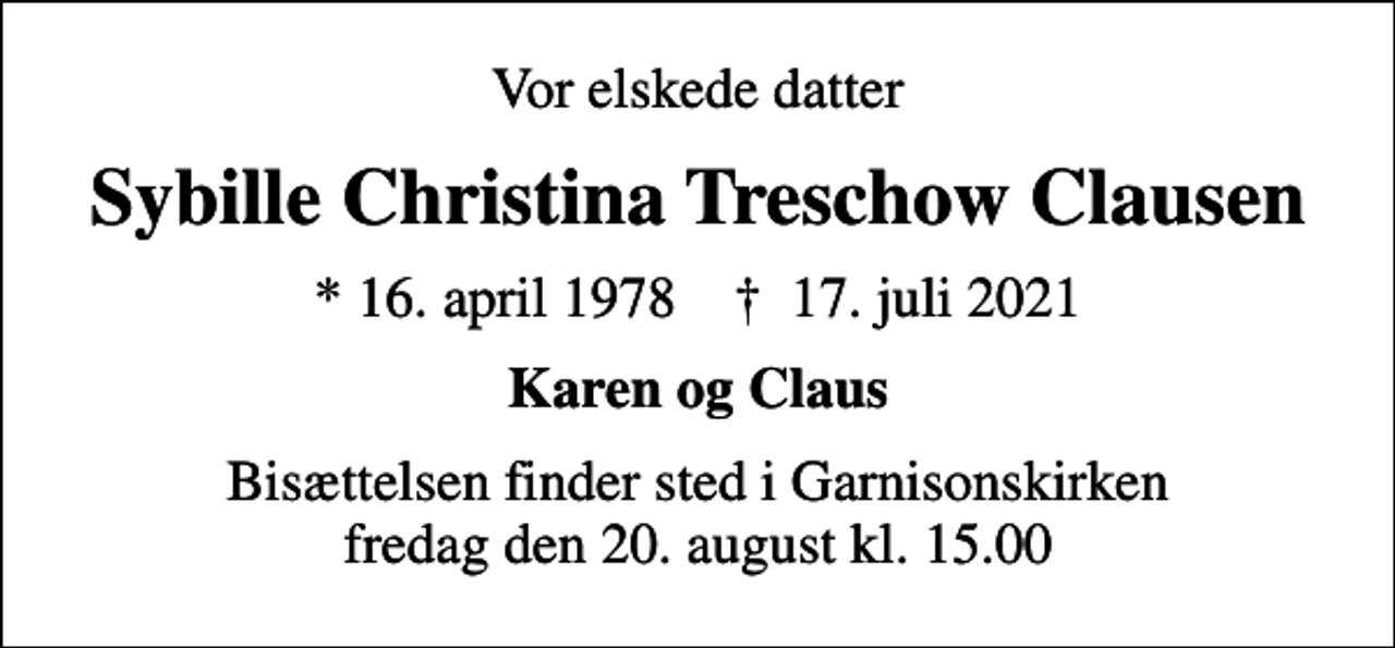 <p>Vor elskede datter<br />Sybille Christina Treschow Clausen<br />* 16. april 1978 ✝ 17. juli 2021<br />Karen og Claus<br />Bisættelsen finder sted i Garnisonskirken fredag den 20. august kl. 15.00</p>