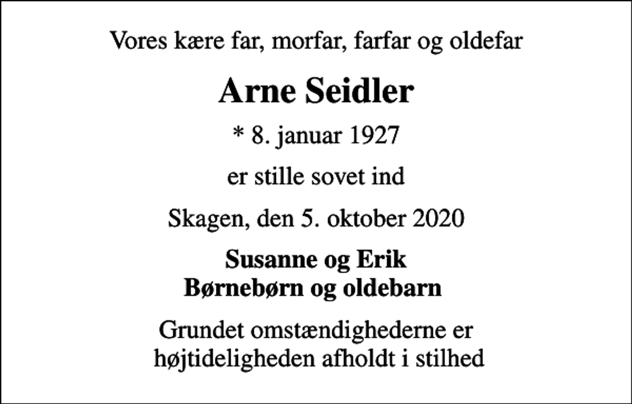 <p>Vores kære far, morfar, farfar og oldefar<br />Arne Seidler<br />* 8. januar 1927<br />er stille sovet ind<br />Skagen, den 5. oktober 2020<br />Susanne og Erik Børnebørn og oldebarn<br />Grundet omstændighederne er højtideligheden afholdt i stilhed</p>