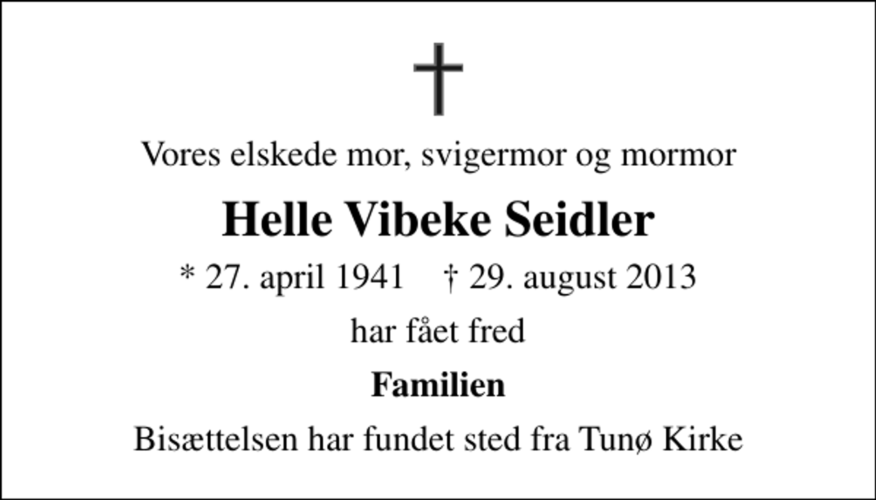 <p>Vores elskede mor, svigermor og mormor<br />Helle Vibeke Seidler<br />* 27. april 1941 ✝ 29. august 2013<br />har fået fred<br />Familien<br />Bisættelsen har fundet sted fra Tunø Kirke</p>