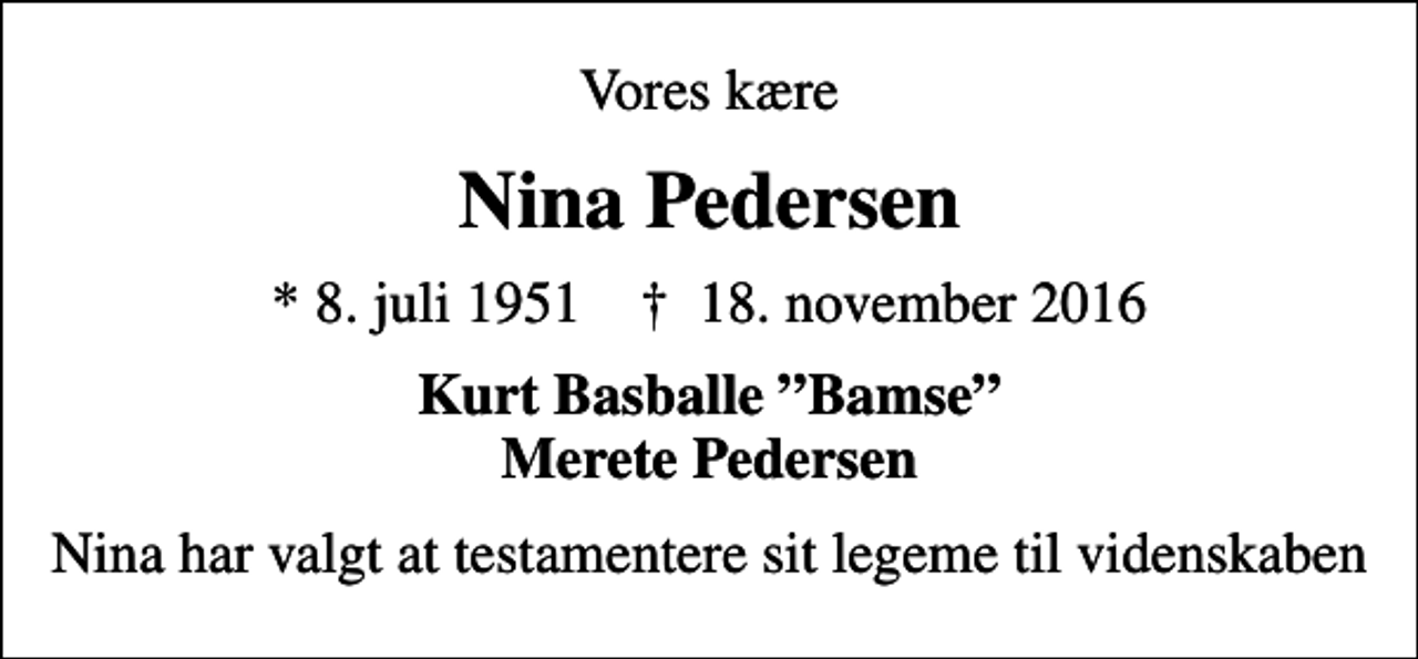 <p>Vores kære<br />Nina Pedersen<br />* 8. juli 1951 ✝ 18. november 2016<br />Kurt Basballe Bamse Merete Pedersen<br />Nina har valgt at testamentere sit legeme til videnskaben</p>