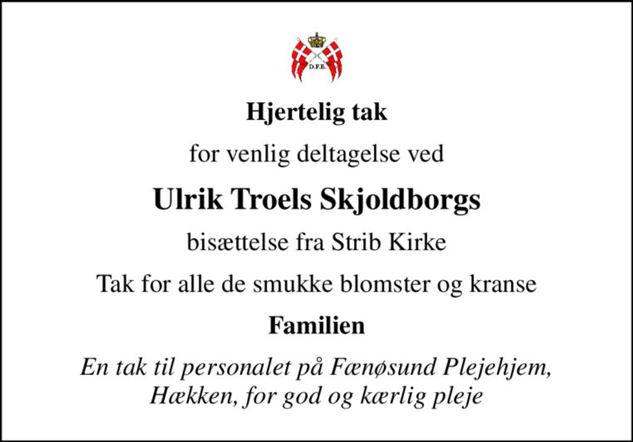 Hjertelig tak
for venlig deltagelse ved
Ulrik Troels Skjoldborgs
bisættelse fra Strib Kirke
Tak for alle de smukke blomster og kranse
Familien
En tak til personalet på Fænøsund Plejehjem, Hækken, for god og kærlig pleje