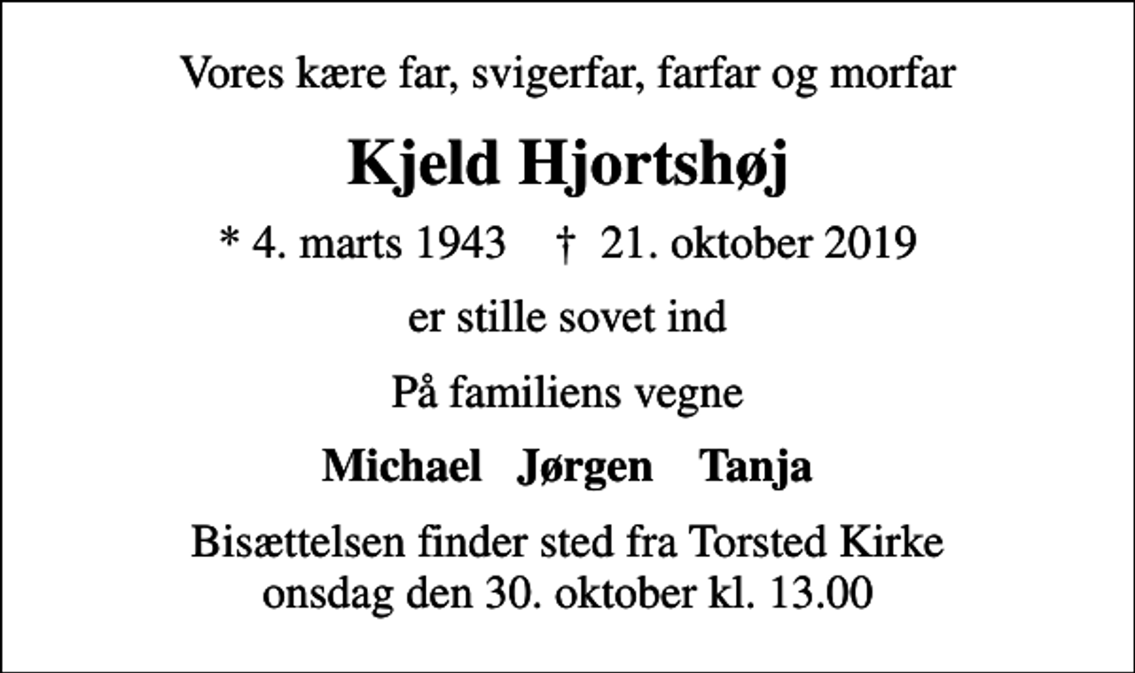 <p>Vores kære far, svigerfar, farfar og morfar<br />Kjeld Hjortshøj<br />* 4. marts 1943 ✝ 21. oktober 2019<br />er stille sovet ind<br />På familiens vegne<br />Michael Jørgen Tanja<br />Bisættelsen finder sted fra Torsted Kirke onsdag den 30. oktober kl. 13.00</p>