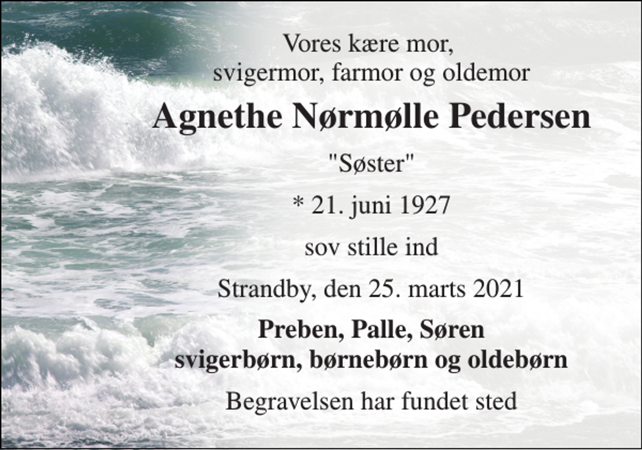 <p>Vores kære mor, svigermor, farmor og oldemor<br />Agnethe Nørmølle Pedersen<br />"Søster"<br />*​ 21. juni 1927<br />sov stille ind<br />Strandby, den 25. marts 2021<br />Preben, Palle, Søren svigerbørn, børnebørn og oldebørn<br />Begravelsen har fundet sted</p>