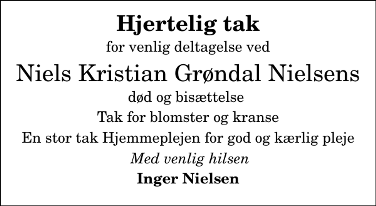 <p>Hjertelig tak<br />for venlig deltagelse ved<br />Niels Kristian Grøndal Nielsens<br />død og bisættelse<br />Tak for blomster og kranse<br />En stor tak Hjemmeplejen for god og kærlig pleje<br />Med venlig hilsen<br />Inger Nielsen</p>