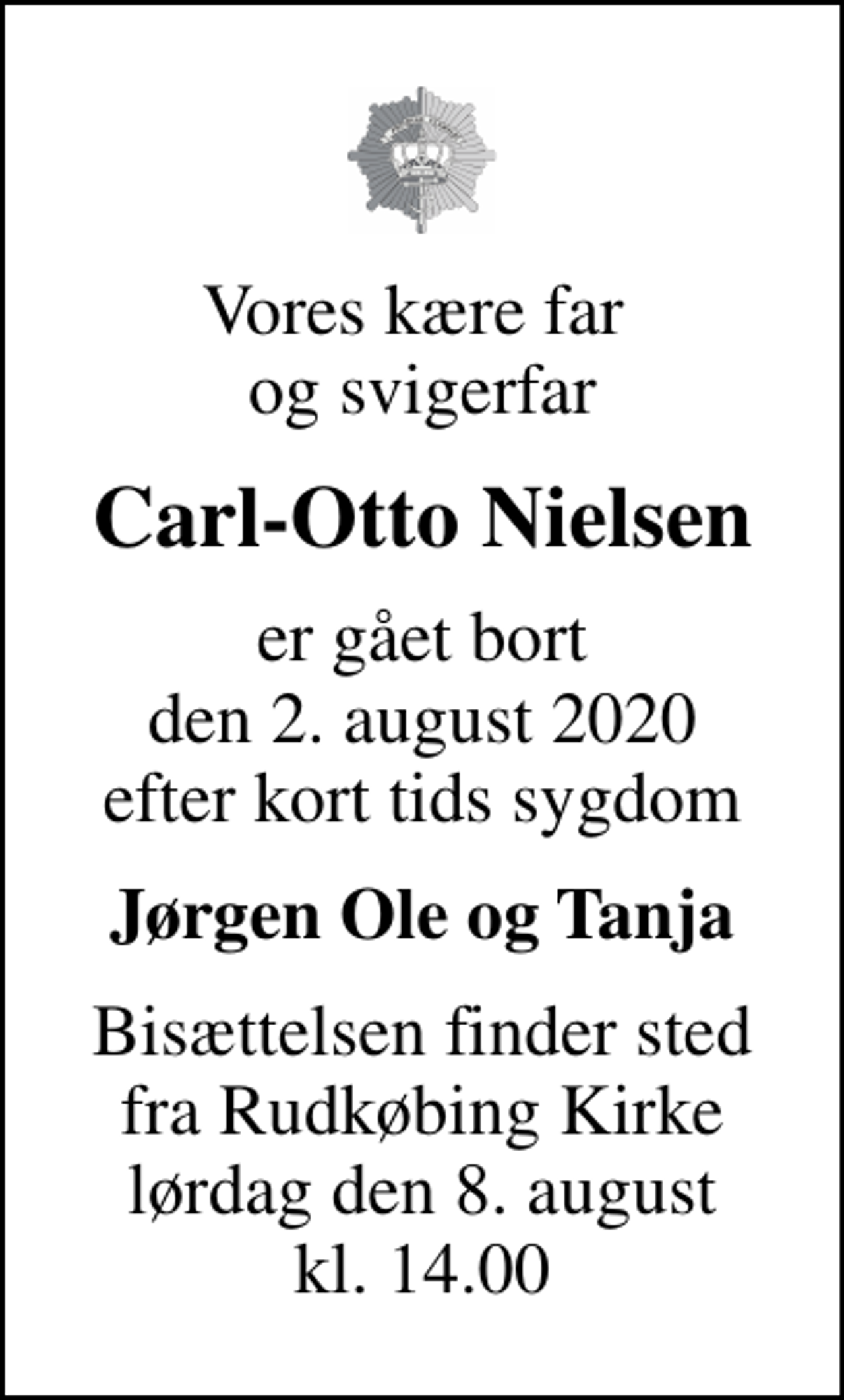 <p>Vores kære far og svigerfar<br />Carl-Otto Nielsen<br />er gået bort den 2. august 2020 efter kort tids sygdom<br />Jørgen Ole og Tanja<br />Bisættelsen finder sted fra Rudkøbing Kirke lørdag den 8. august kl. 14.00</p>