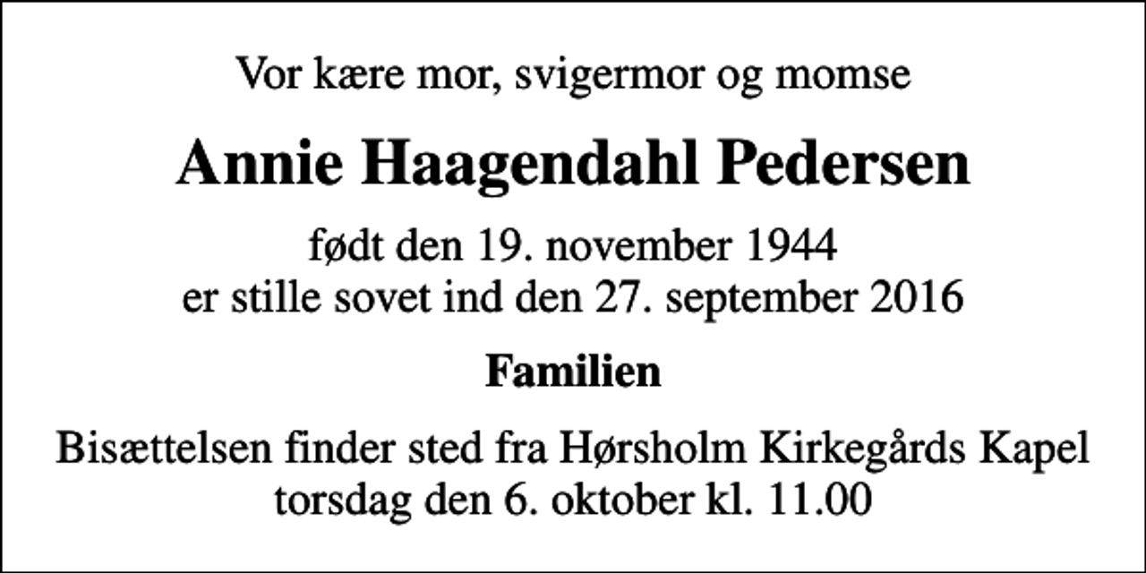 <p>Vor kære mor, svigermor og momse<br />Annie Haagendahl Pedersen<br />født den 19. november 1944 er stille sovet ind den 27. september 2016<br />Familien<br />Bisættelsen finder sted fra Hørsholm Kirkegårds Kapel torsdag den 6. oktober kl. 11.00</p>