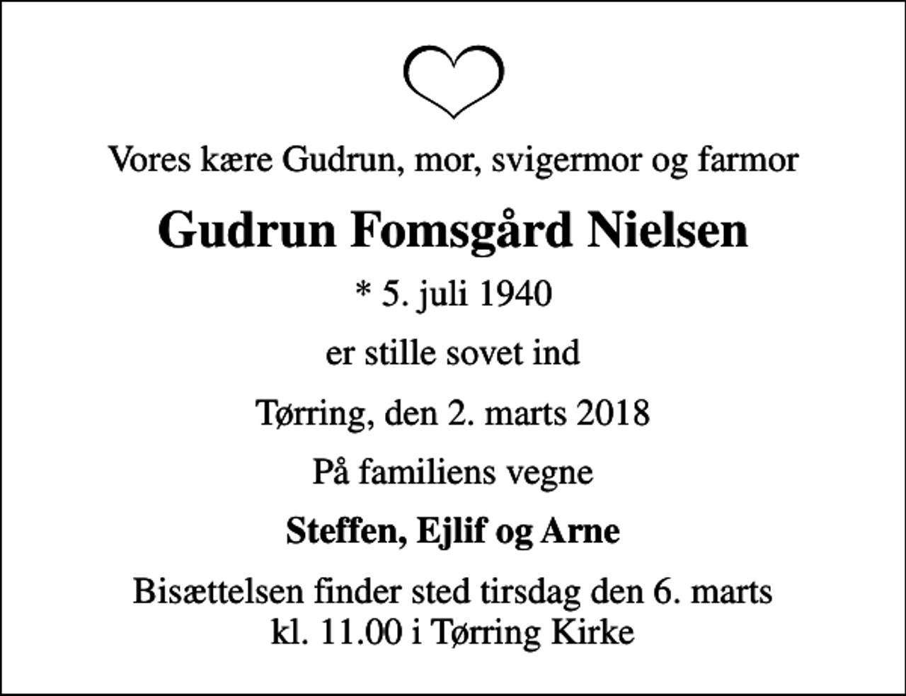 <p>Vores kære Gudrun, mor, svigermor og farmor<br />Gudrun Fomsgård Nielsen<br />* 5. juli 1940<br />er stille sovet ind<br />Tørring, den 2. marts 2018<br />På familiens vegne<br />Steffen, Ejlif og Arne<br />Bisættelsen finder sted tirsdag den 6. marts kl. 11.00 i Tørring Kirke</p>