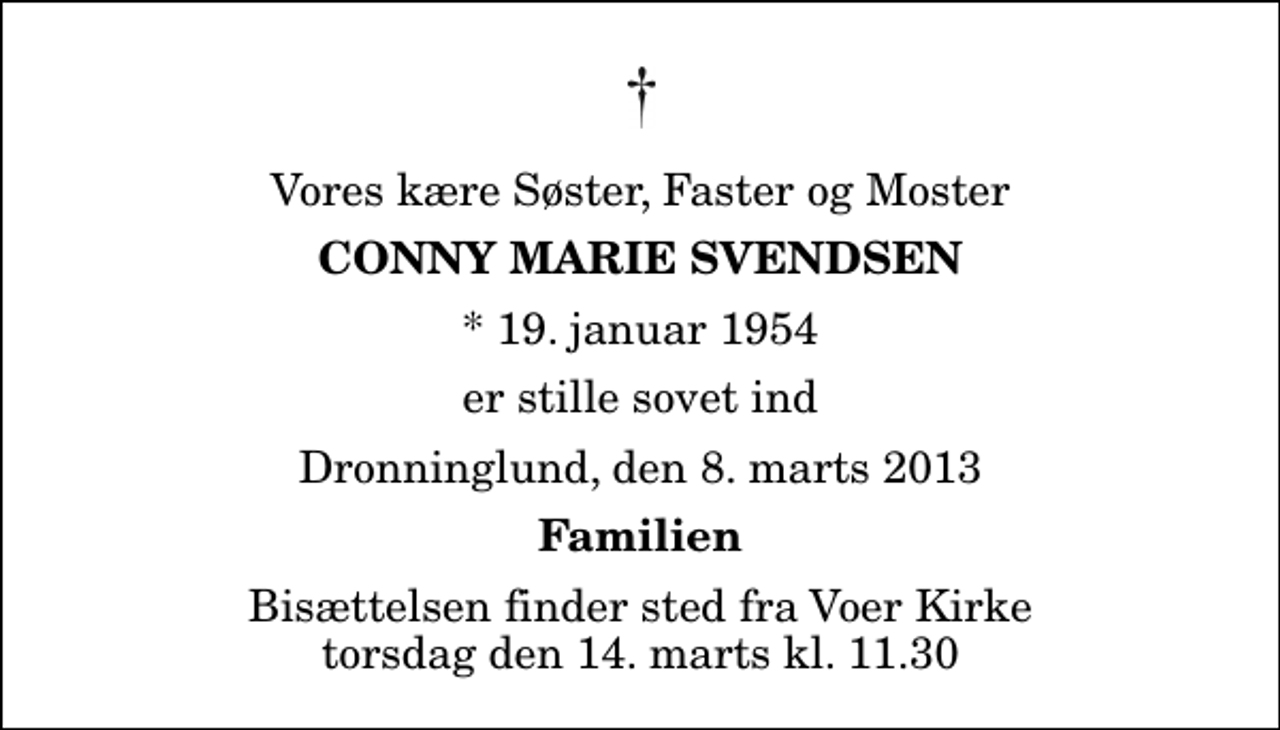 <p>Vores kære Søster, Faster og Moster<br />Conny Marie Svendsen<br />* 19. januar 1954<br />er stille sovet ind<br />Dronninglund, den 8. marts 2013<br />Familien<br />Bisættelsen finder sted fra Voer Kirke torsdag den 14. marts kl. 11.30</p>
