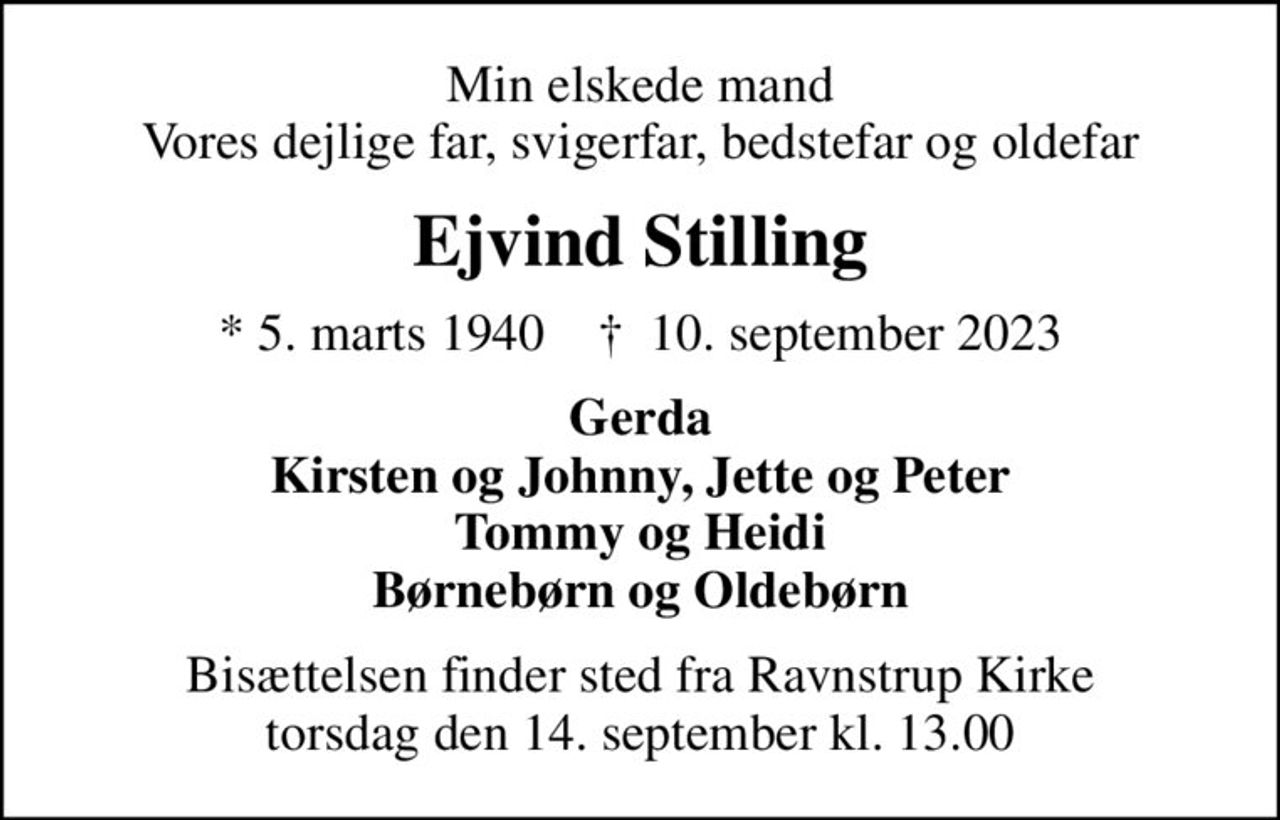 Min elskede mand Vores dejlige far, svigerfar, bedstefar og oldefar
Ejvind Stilling
* 5. marts 1940    ✝ 10. september 2023
Gerda Kirsten og Johnny, Jette og Peter Tommy og Heidi Børnebørn og Oldebørn
Bisættelsen finder sted fra Ravnstrup Kirke  torsdag den 14. september kl. 13.00