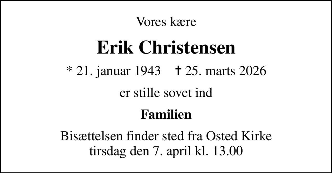 Vores kære
Erik Christensen
* 21. januar 1943    ✝ 25. marts 2026
er stille sovet ind
Familien
Bisættelsen finder sted fra Osted Kirke  tirsdag den 7. april kl. 13.00