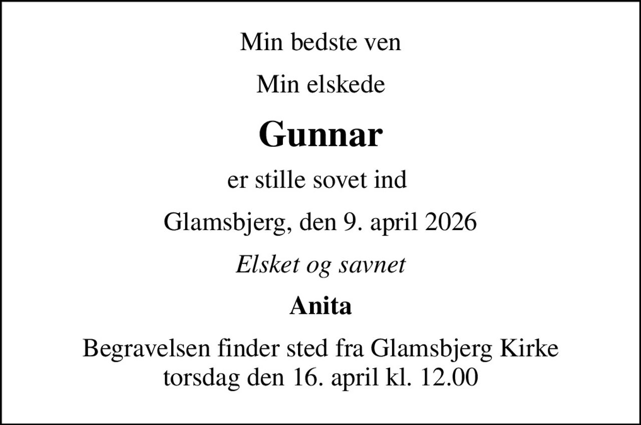 Min bedste ven
Min elskede
Gunnar
er stille sovet ind 
Glamsbjerg, den 9. april 2026
Elsket og savnet
Anita
Begravelsen finder sted fra Glamsbjerg Kirke  torsdag den 16. april kl. 12.00