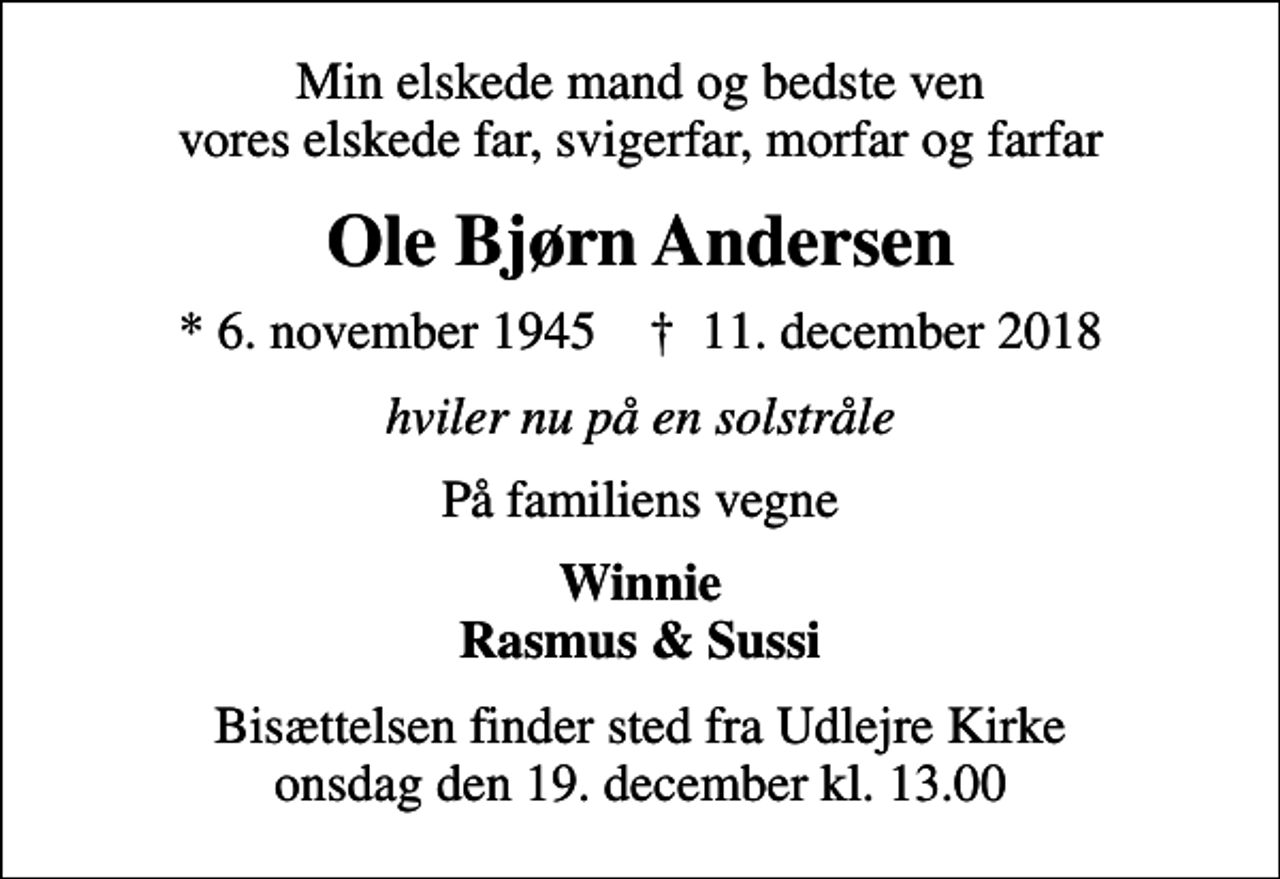<p>Min elskede mand og bedste ven vores elskede far, svigerfar, morfar og farfar<br />Ole Bjørn Andersen<br />* 6. november 1945 ✝ 11. december 2018<br />hviler nu på en solstråle<br />På familiens vegne<br />Winnie Rasmus &amp; Sussi<br />Bisættelsen finder sted fra Udlejre Kirke onsdag den 19. december kl. 13.00</p>