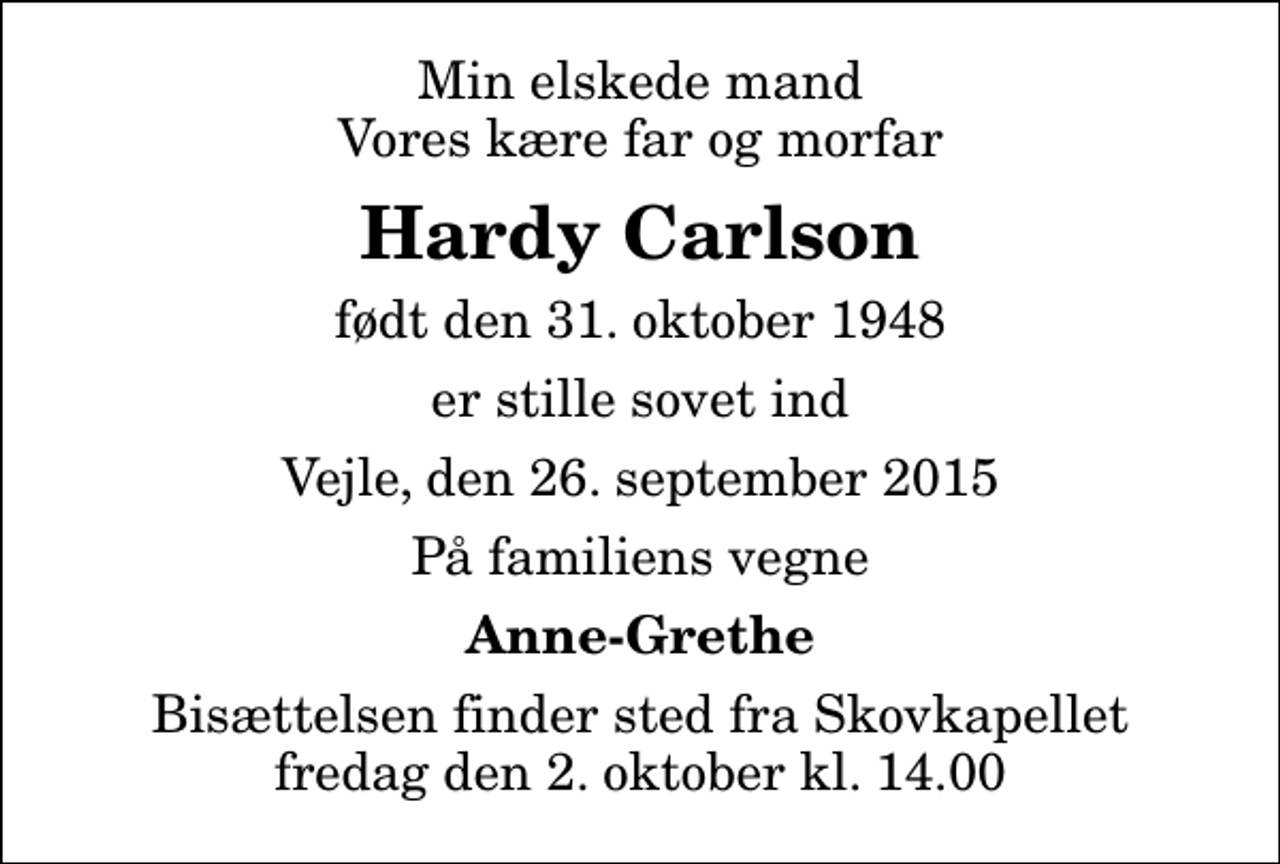 <p>Min elskede mand Vores kære far og morfar<br />Hardy Carlson<br />født den 31. oktober 1948<br />er stille sovet ind<br />Vejle, den 26. september 2015<br />På familiens vegne<br />Anne-Grethe<br />Bisættelsen finder sted fra Skovkapellet fredag den 2. oktober kl. 14.00</p>