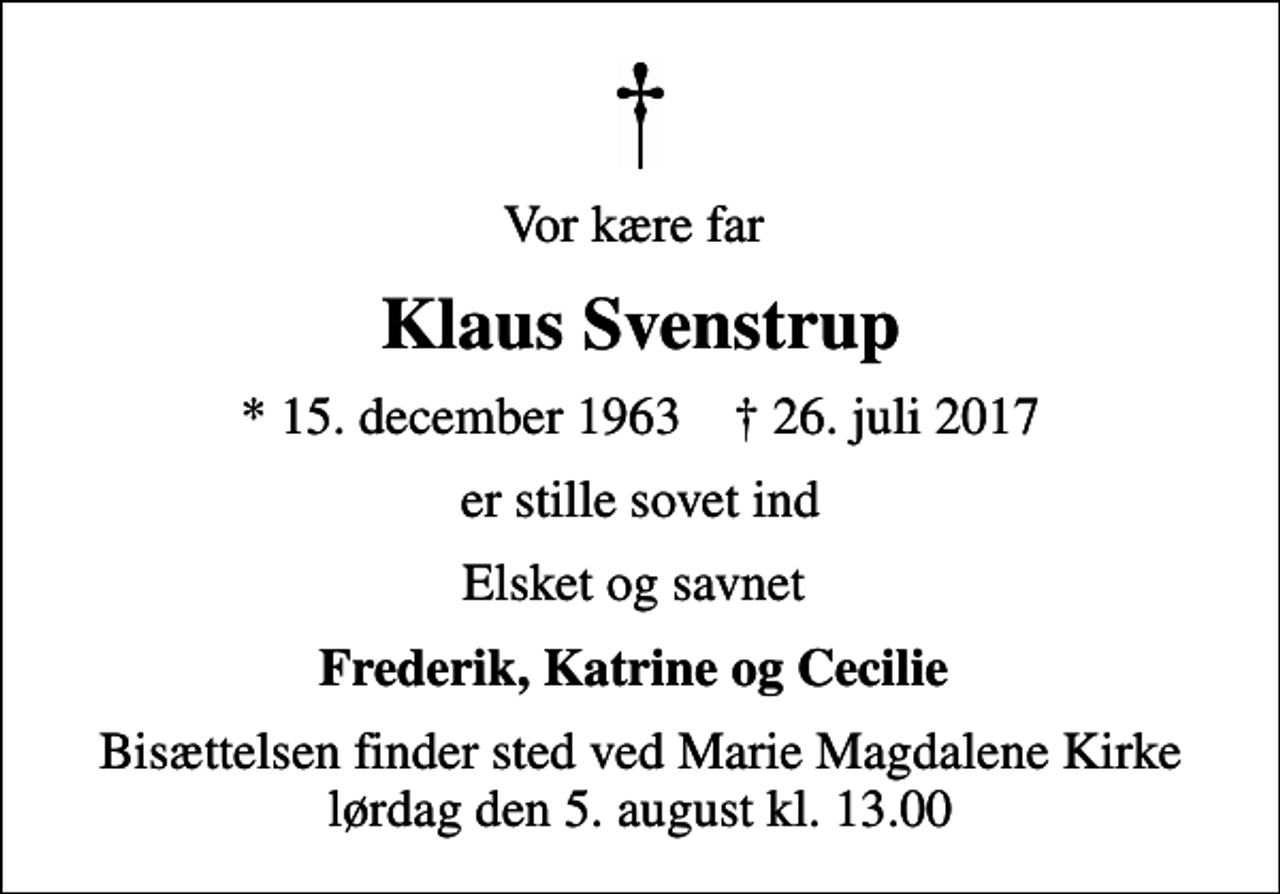 <p>Vor kære far<br />Klaus Svenstrup<br />* 15. december 1963 ✝ 26. juli 2017<br />er stille sovet ind<br />Elsket og savnet<br />Frederik, Katrine og Cecilie<br />Bisættelsen finder sted ved Marie Magdalene Kirke lørdag den 5. august kl. 13.00</p>