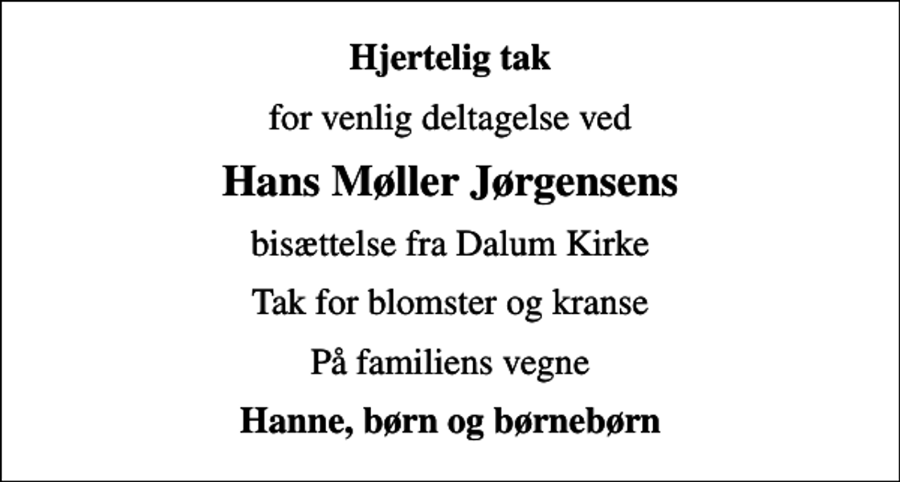 <p>Hjertelig tak<br />for venlig deltagelse ved<br />Hans Møller Jørgensens<br />bisættelse fra Dalum Kirke<br />Tak for blomster og kranse<br />På familiens vegne<br />Hanne, børn og børnebørn</p>