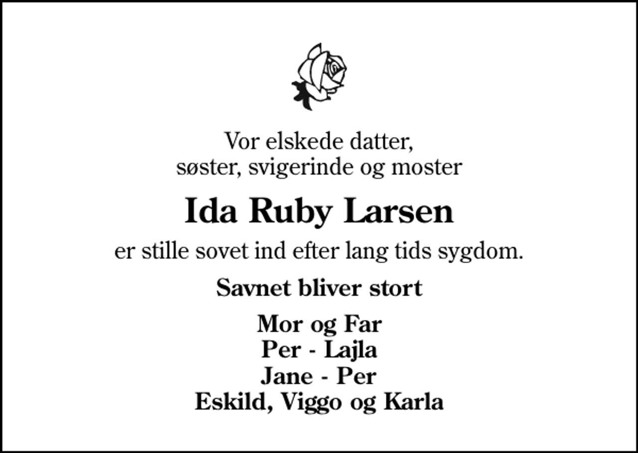 <p>Vor elskede datter, søster, svigerinde og moster<br />Ida Ruby Larsen<br />er stille sovet ind efter lang tids sygdom.<br />Savnet bliver stort<br />Mor og Far Per - Lajla Jane - Per Eskild, Viggo og Karla</p>