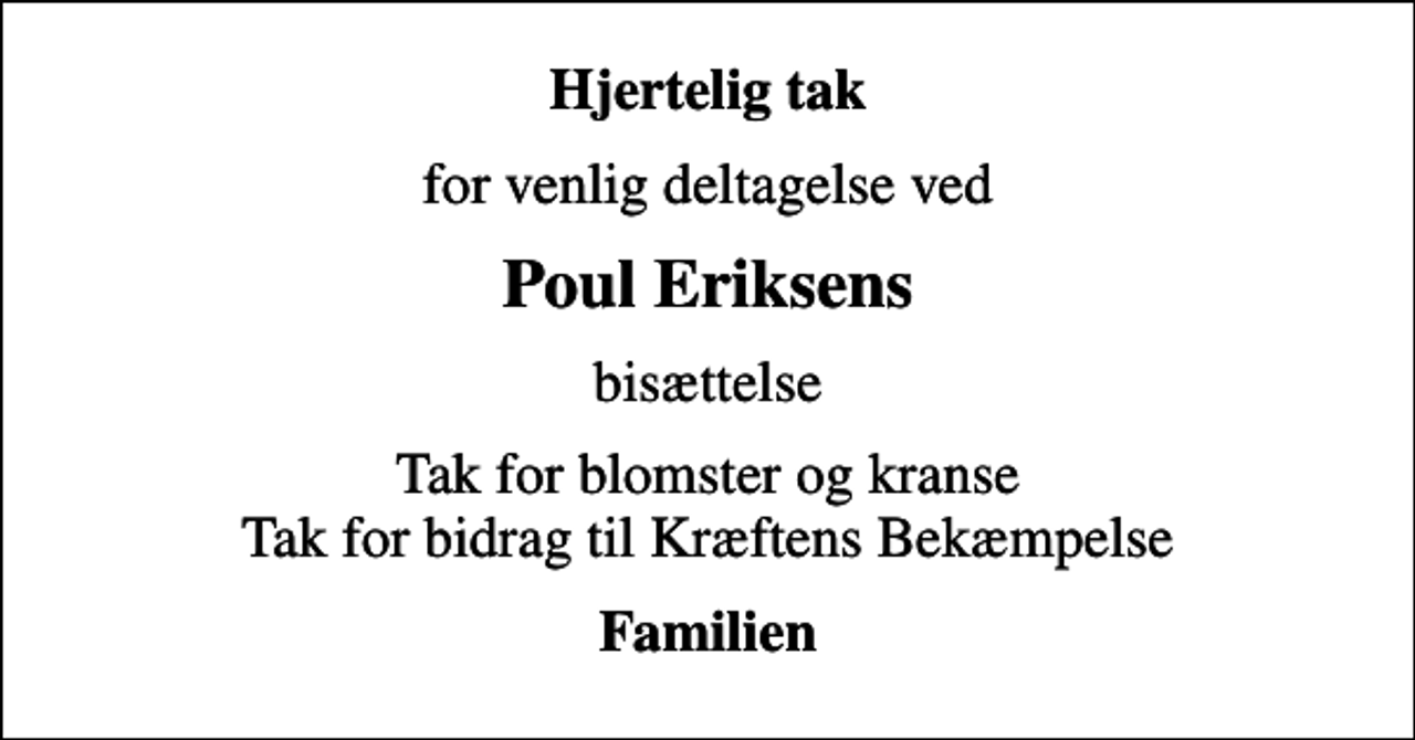 <p>Hjertelig tak<br />for venlig deltagelse ved<br />Poul Eriksens<br />bisættelse<br />Tak for blomster og kranse Tak for bidrag til Kræftens Bekæmpelse<br />Familien</p>