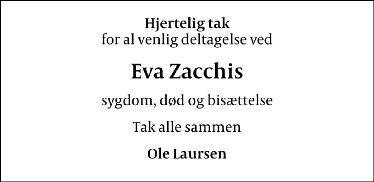 <p>Hjertelig tak<br />for al venlig deltagelse ved<br />Eva Zacchis<br />sygdom, død og bisættelse<br />Tak alle sammen<br />Ole Laursen</p>
