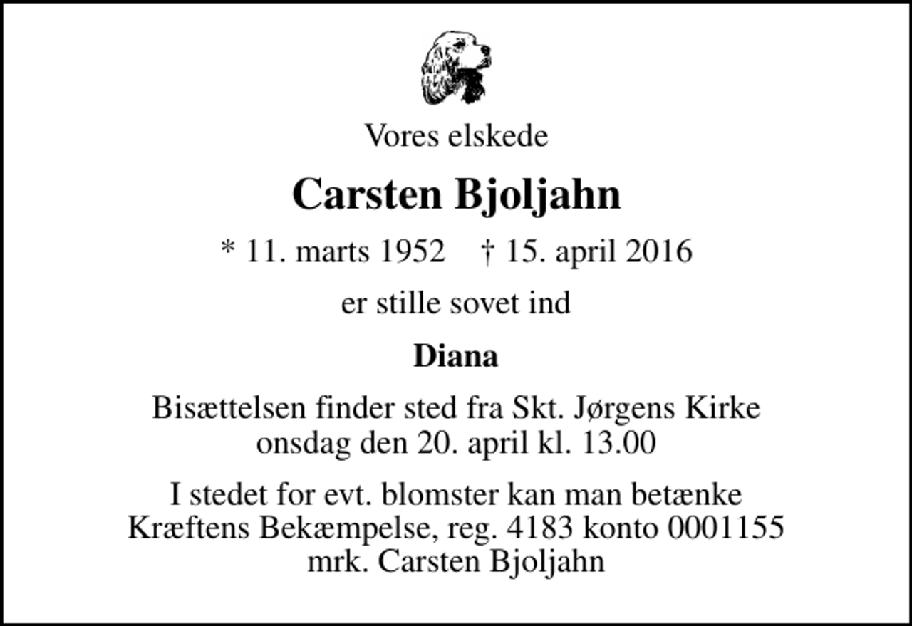 <p>Vores elskede<br />Carsten Bjoljahn<br />* 11. marts 1952 ✝ 15. april 2016<br />er stille sovet ind<br />Diana<br />Bisættelsen finder sted fra Skt. Jørgens Kirke onsdag den 20. april kl. 13.00<br />I stedet for evt. blomster kan man betænke<br />Kræftens Bekæmpelse reg.4183konto0001155mrk. Carsten<br />Bjoljahn</p>