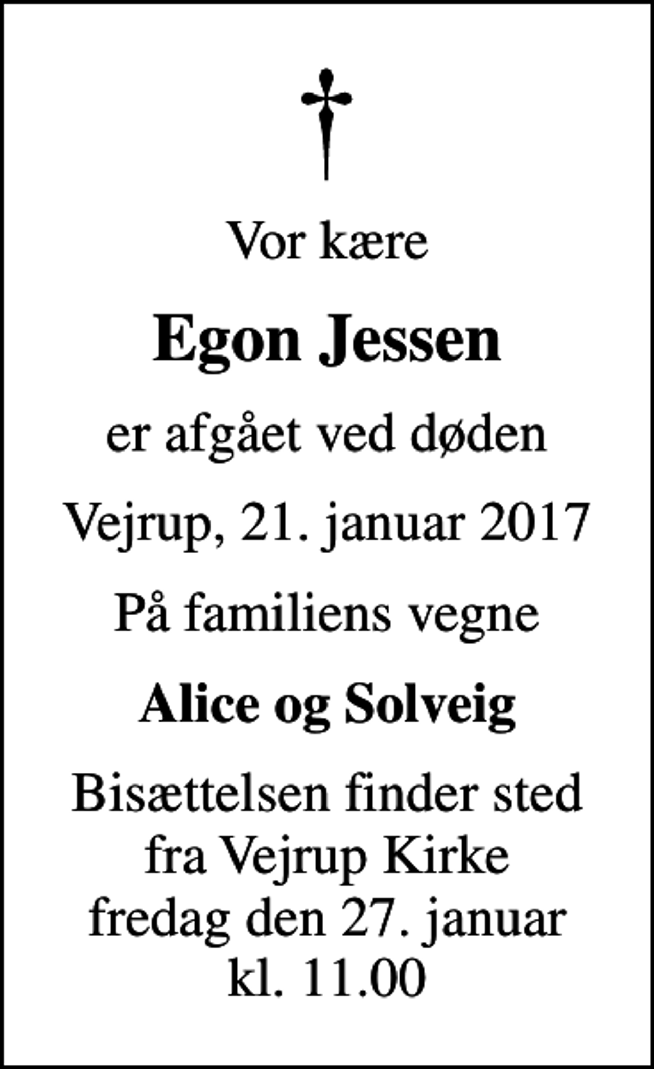 <p>Vor kære<br />Egon Jessen<br />er afgået ved døden<br />Vejrup, 21. januar 2017<br />På familiens vegne<br />Alice og Solveig<br />Bisættelsen finder sted fra Vejrup Kirke fredag den 27. januar kl. 11.00</p>