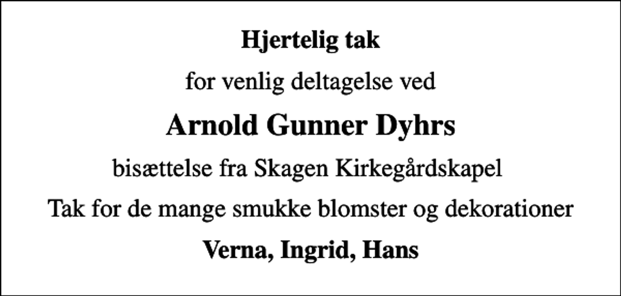 <p>Hjertelig tak<br />for venlig deltagelse ved<br />Arnold Gunner Dyhrs<br />bisættelse fra Skagen Kirkegårdskapel<br />Tak for de mange smukke blomster og dekorationer<br />Verna, Ingrid, Hans</p>