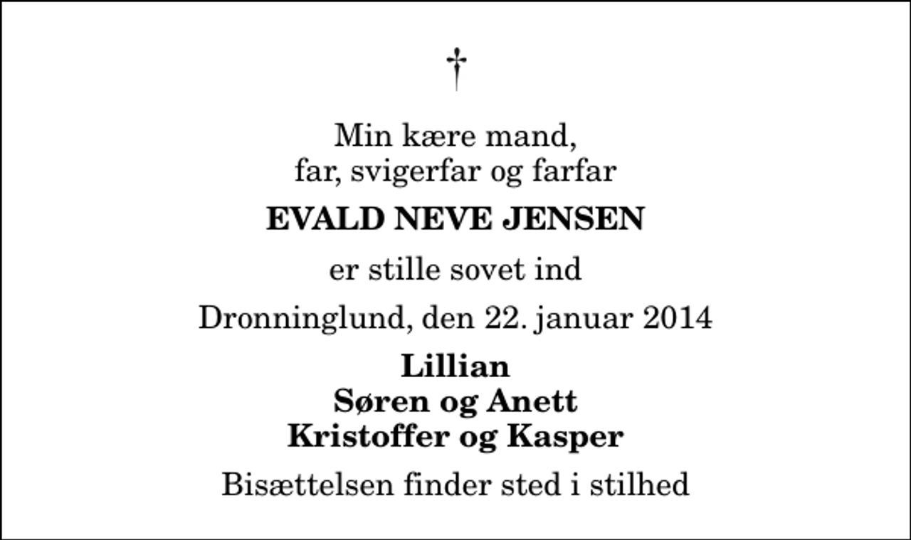 <p>Min kære mand, far, svigerfar og farfar<br />Evald Neve Jensen<br />er stille sovet ind<br />Dronninglund, den 22. januar 2014<br />Lillian Søren og Anett Kristoffer og Kasper<br />Bisættelsen finder sted i stilhed</p>