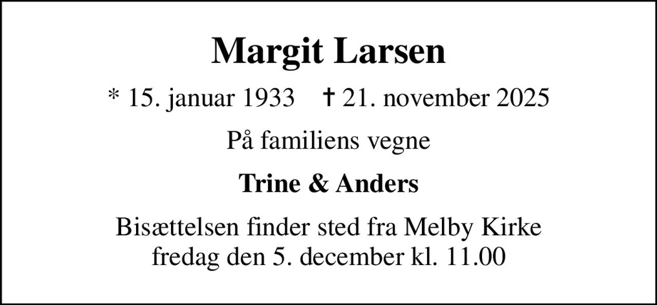 Margit Larsen
* 15. januar 1933    ✝ 21. november 2025
På familiens vegne
Trine & Anders
Bisættelsen finder sted fra Melby Kirke  fredag den 5. december kl. 11.00