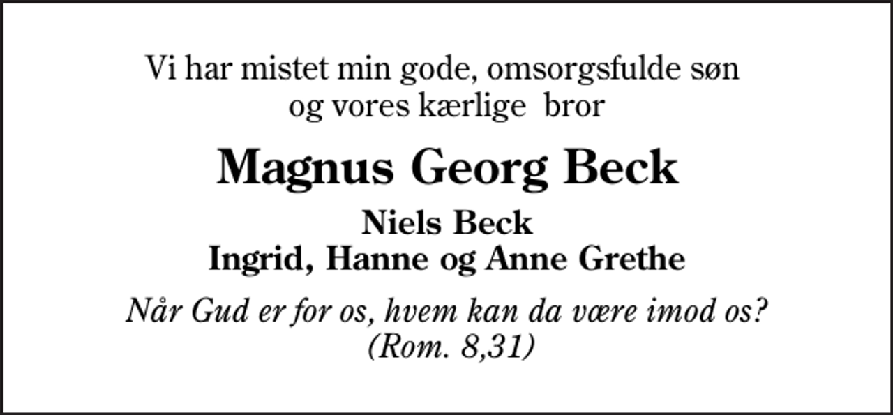 <p>Vi har mistet min gode, omsorgsfulde søn og vores kærlige bror<br />Magnus Georg Beck<br />Niels Beck Ingrid, Hanne og Anne Grethe<br />Når Gud er for os, hvem kan da være imod os? (Rom. 8,31)</p>