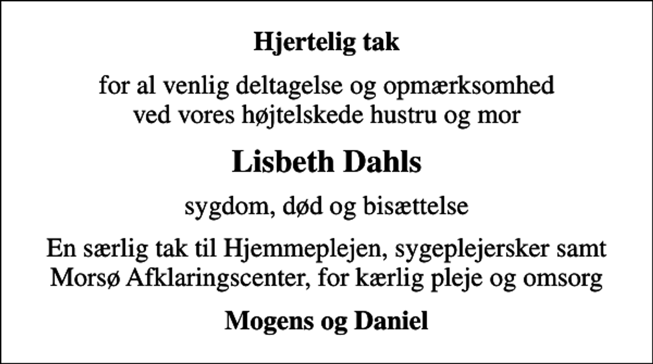 <p>Hjertelig tak<br />for al venlig deltagelse og opmærksomhed ved vores højtelskede hustru og mor<br />Lisbeth Dahls<br />sygdom, død og bisættelse<br />En særlig tak til Hjemmeplejen, sygeplejersker samt Morsø Afklaringscenter, for kærlig pleje og omsorg<br />Mogens og Daniel</p>