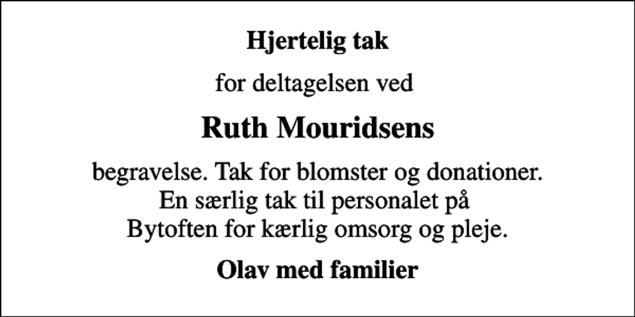 <p>Hjertelig tak<br />for deltagelsen ved<br />Ruth Mouridsens<br />begravelse. Tak for blomster og donationer. En særlig tak til personalet på Bytoften for kærlig omsorg og pleje.<br />Olav med familier</p>