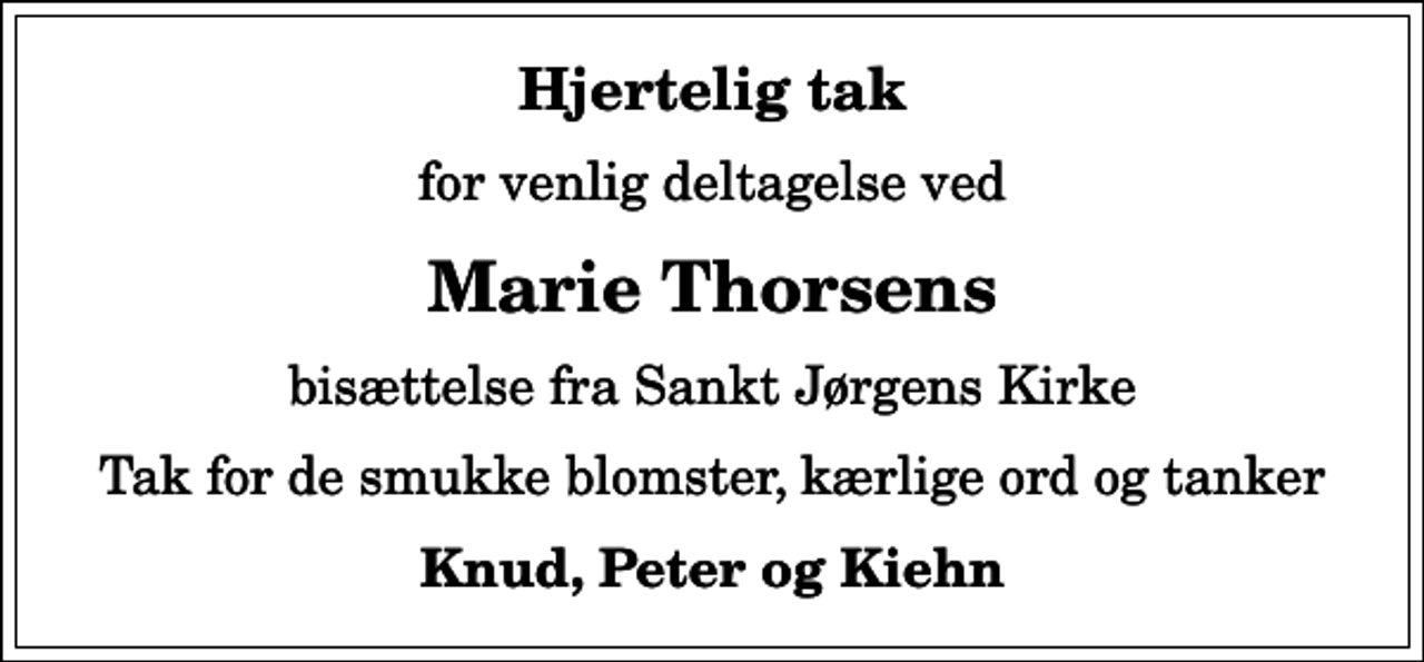 <p>Hjertelig tak<br />for venlig deltagelse ved<br />Marie Thorsens<br />bisættelse fra Sankt Jørgens Kirke<br />Tak for de smukke blomster, kærlige ord og tanker<br />Knud, Peter og Kiehn</p>