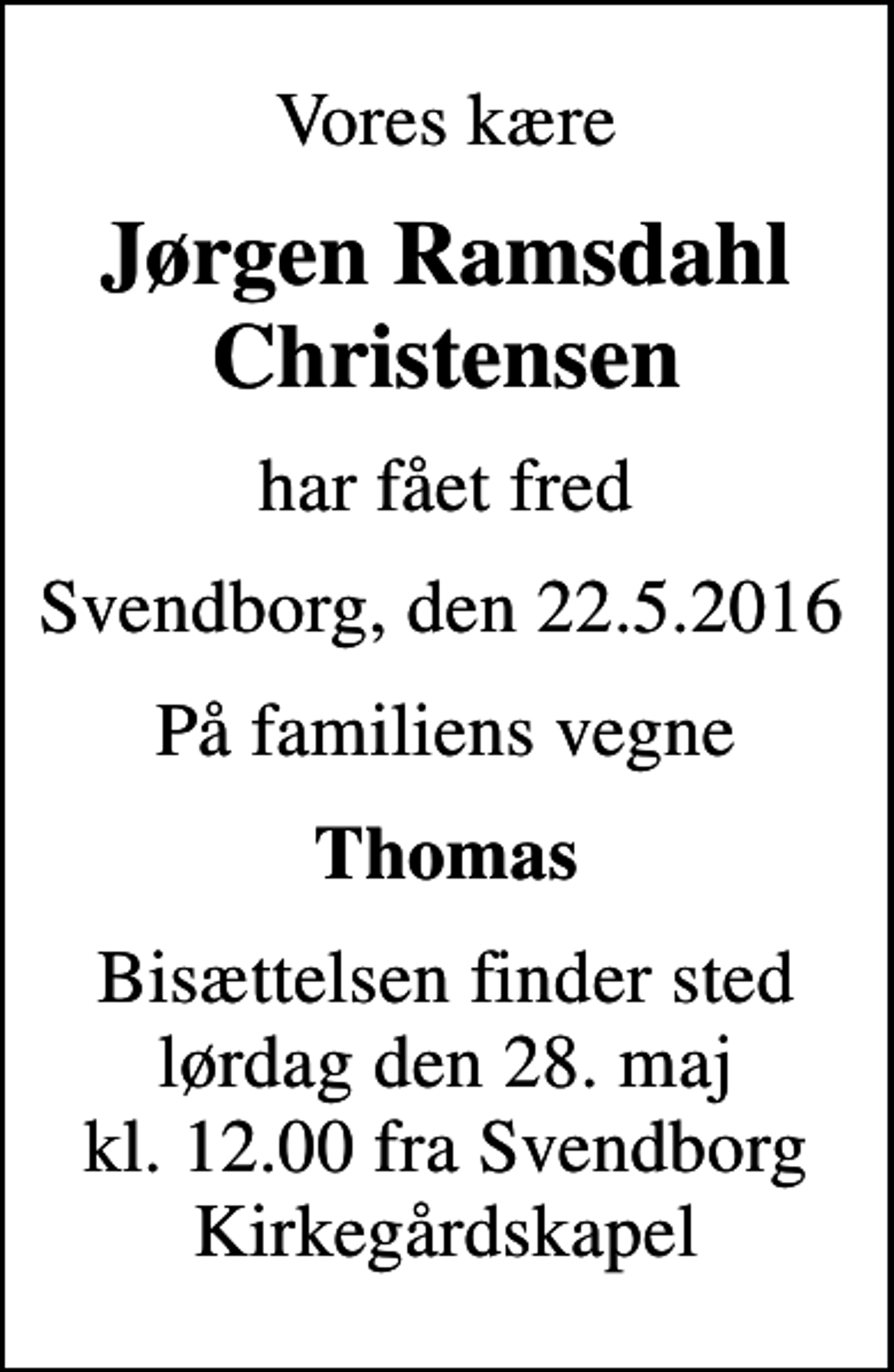 <p>Vores kære<br />Jørgen Ramsdahl Christensen<br />har fået fred<br />Svendborg, den 22.5.2016<br />På familiens vegne<br />Thomas<br />Bisættelsen finder sted lørdag den 28. maj kl. 12.00 fra Svendborg Kirkegårdskapel</p>