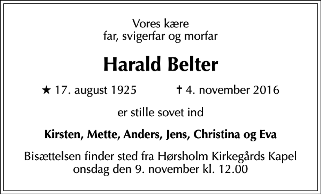 <p>Vores kære far, svigerfar og morfar<br />Harald Belter<br />* 17. august 1925 ✝ 4. november 2016<br />er stille sovet ind<br />Kirsten, Mette, Anders, Jens, Christina og Eva<br />Bisættelsen finder sted fra Hørsholm Kirkegårds Kapel onsdag den 9. november kl. 12.00</p>